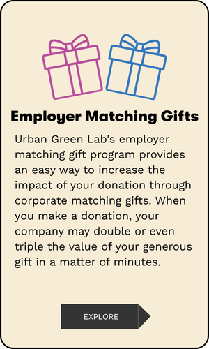 Employer Matching Gifts: Urban Green Lab's employer matching gift program provides an easy way to increase the impact of your donation through corporate matching gifts. When you make a donation, your company may double or even triple the value of your generous gift in a matter of minutes.